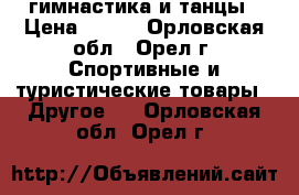 гимнастика и танцы › Цена ­ 150 - Орловская обл., Орел г. Спортивные и туристические товары » Другое   . Орловская обл.,Орел г.